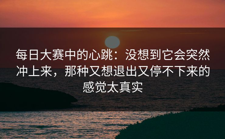 每日大赛中的心跳：没想到它会突然冲上来，那种又想退出又停不下来的感觉太真实