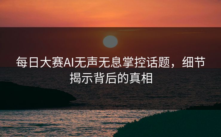 每日大赛AI无声无息掌控话题，细节揭示背后的真相