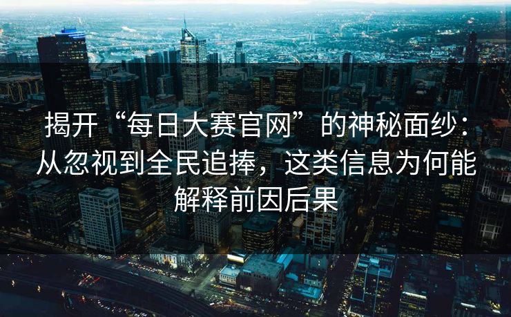 揭开“每日大赛官网”的神秘面纱：从忽视到全民追捧，这类信息为何能解释前因后果