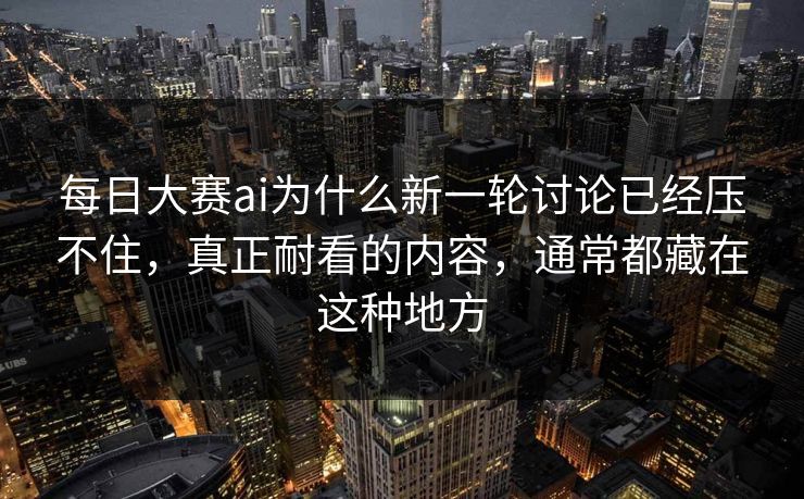 每日大赛ai为什么新一轮讨论已经压不住，真正耐看的内容，通常都藏在这种地方