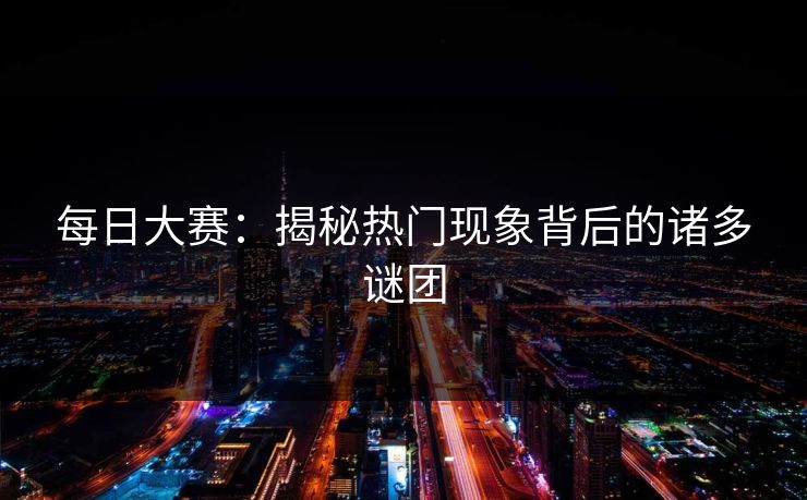 每日大赛：揭秘热门现象背后的诸多谜团