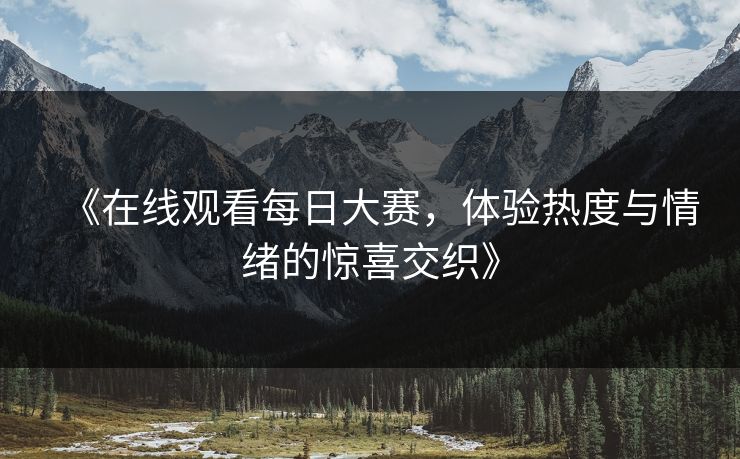 《在线观看每日大赛，体验热度与情绪的惊喜交织》
