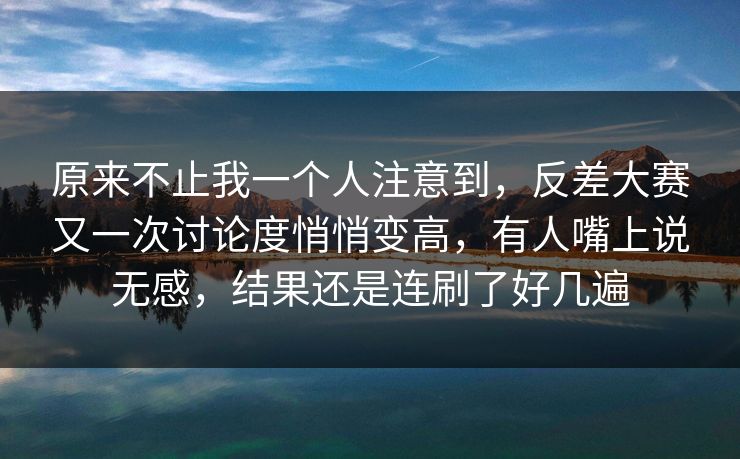 原来不止我一个人注意到，反差大赛又一次讨论度悄悄变高，有人嘴上说无感，结果还是连刷了好几遍