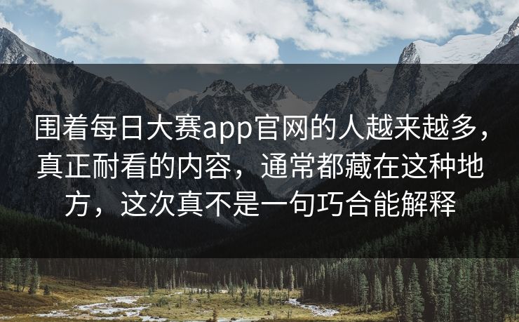 围着每日大赛app官网的人越来越多，真正耐看的内容，通常都藏在这种地方，这次真不是一句巧合能解释