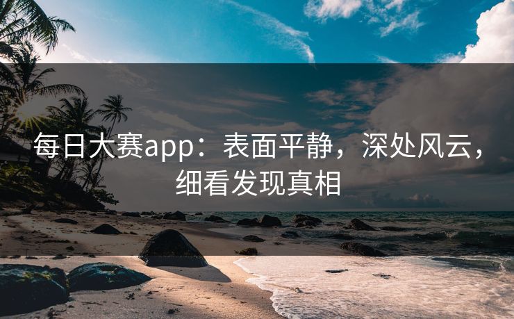 每日大赛app：表面平静，深处风云，细看发现真相
