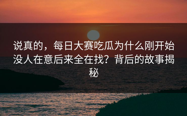 说真的，每日大赛吃瓜为什么刚开始没人在意后来全在找？背后的故事揭秘