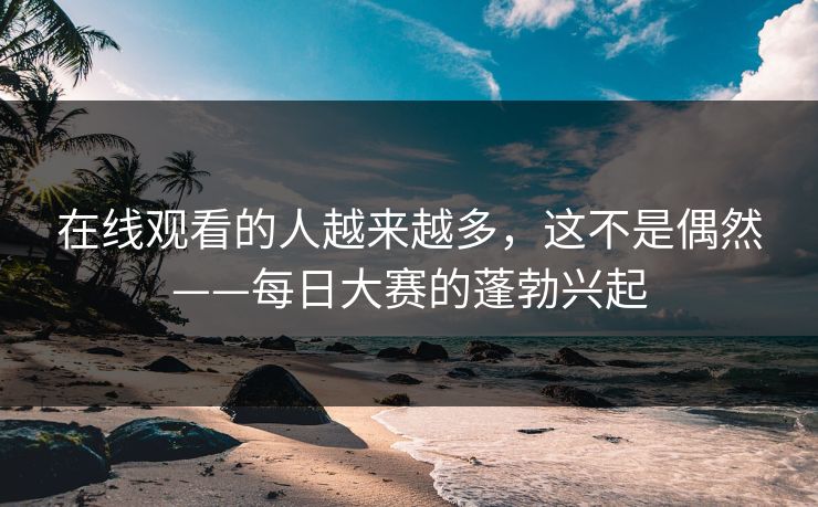 在线观看的人越来越多，这不是偶然——每日大赛的蓬勃兴起