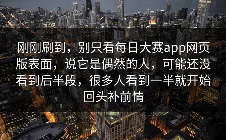 刚刚刷到，别只看每日大赛app网页版表面，说它是偶然的人，可能还没看到后半段，很多人看到一半就开始回头补前情
