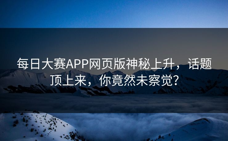 每日大赛APP网页版神秘上升，话题顶上来，你竟然未察觉？