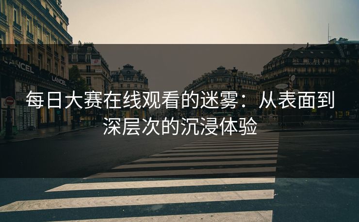 每日大赛在线观看的迷雾：从表面到深层次的沉浸体验