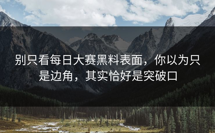 别只看每日大赛黑料表面，你以为只是边角，其实恰好是突破口