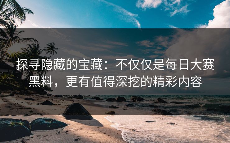 探寻隐藏的宝藏：不仅仅是每日大赛黑料，更有值得深挖的精彩内容