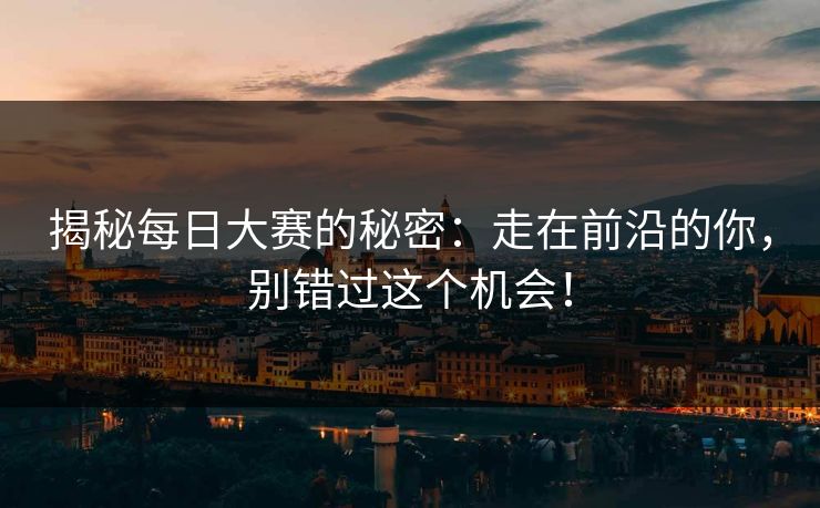 揭秘每日大赛的秘密：走在前沿的你，别错过这个机会！