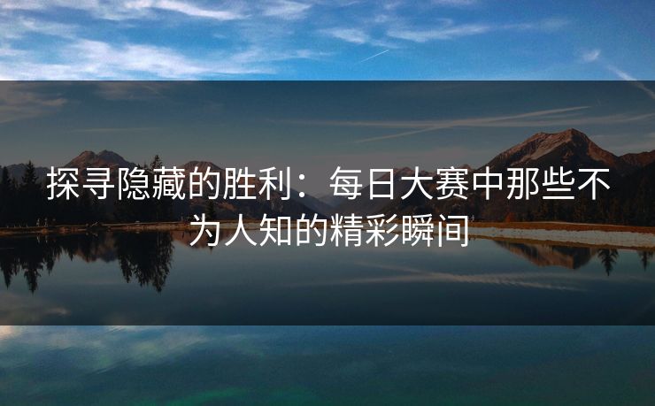 探寻隐藏的胜利：每日大赛中那些不为人知的精彩瞬间