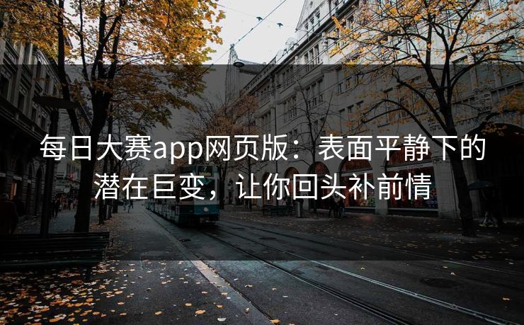 每日大赛app网页版：表面平静下的潜在巨变，让你回头补前情
