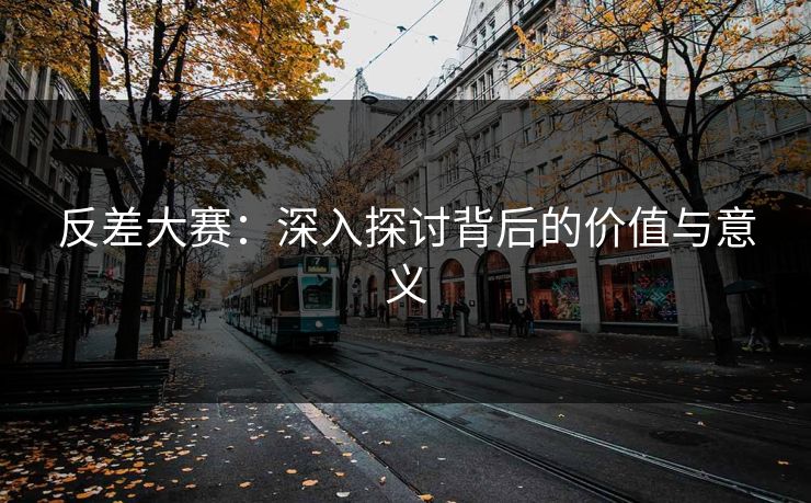 反差大赛：深入探讨背后的价值与意义