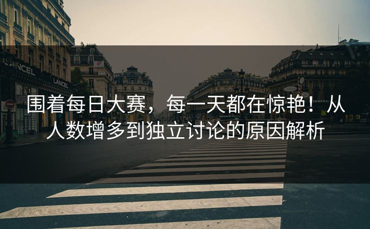 围着每日大赛，每一天都在惊艳！从人数增多到独立讨论的原因解析