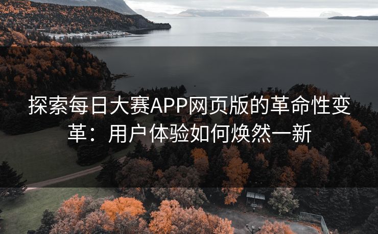 探索每日大赛APP网页版的革命性变革：用户体验如何焕然一新