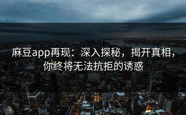 麻豆app再现：深入探秘，揭开真相，你终将无法抗拒的诱惑