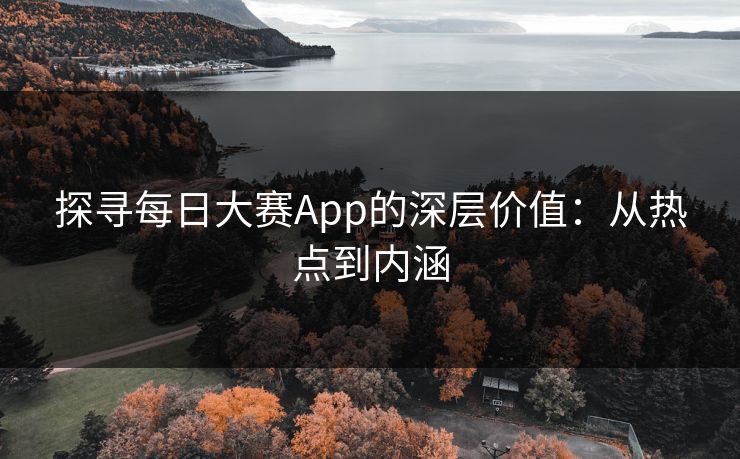 探寻每日大赛App的深层价值：从热点到内涵