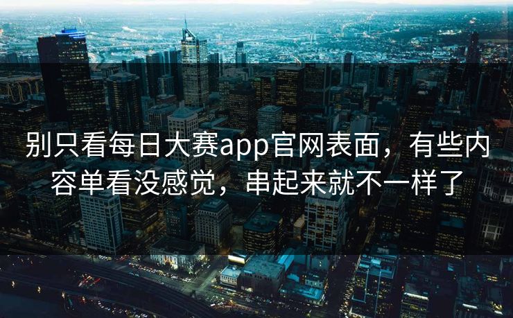 别只看每日大赛app官网表面，有些内容单看没感觉，串起来就不一样了