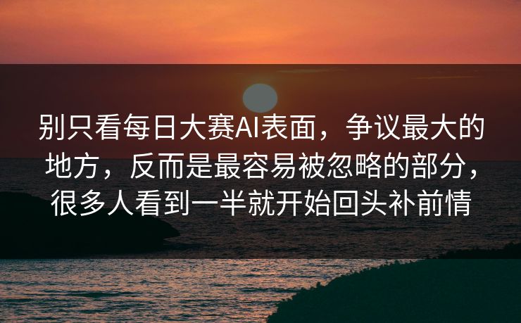 别只看每日大赛AI表面，争议最大的地方，反而是最容易被忽略的部分，很多人看到一半就开始回头补前情