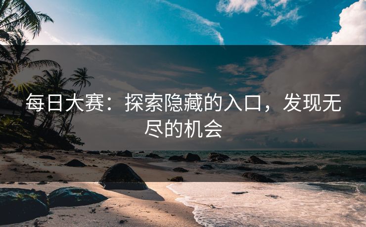每日大赛：探索隐藏的入口，发现无尽的机会