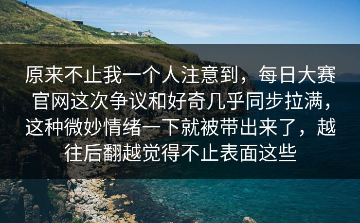 原来不止我一个人注意到，每日大赛官网这次争议和好奇几乎同步拉满，这种微妙情绪一下就被带出来了，越往后翻越觉得不止表面这些