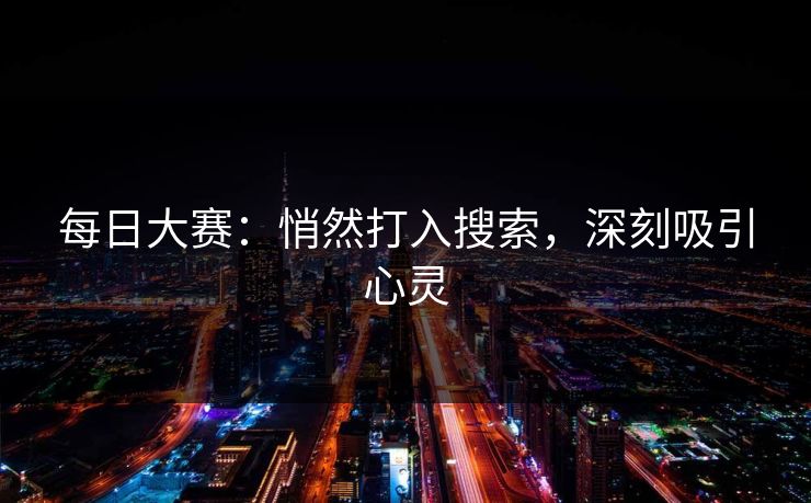 每日大赛：悄然打入搜索，深刻吸引心灵