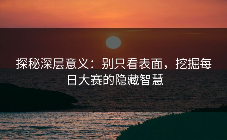 探秘深层意义：别只看表面，挖掘每日大赛的隐藏智慧