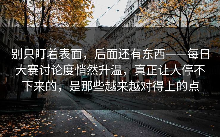 别只盯着表面，后面还有东西——每日大赛讨论度悄然升温，真正让人停不下来的，是那些越来越对得上的点