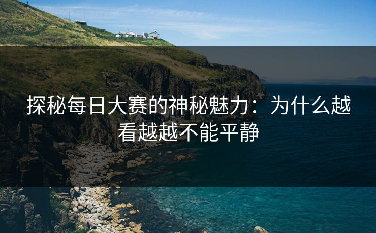 探秘每日大赛的神秘魅力：为什么越看越越不能平静