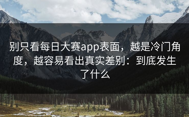 别只看每日大赛app表面，越是冷门角度，越容易看出真实差别：到底发生了什么