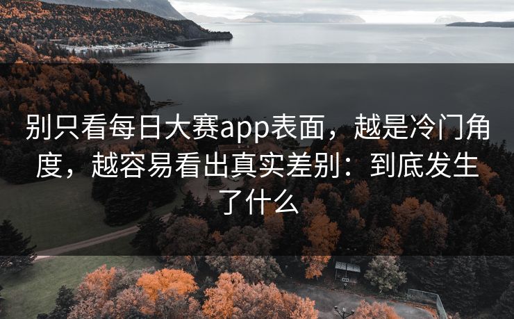 别只看每日大赛app表面，越是冷门角度，越容易看出真实差别：到底发生了什么