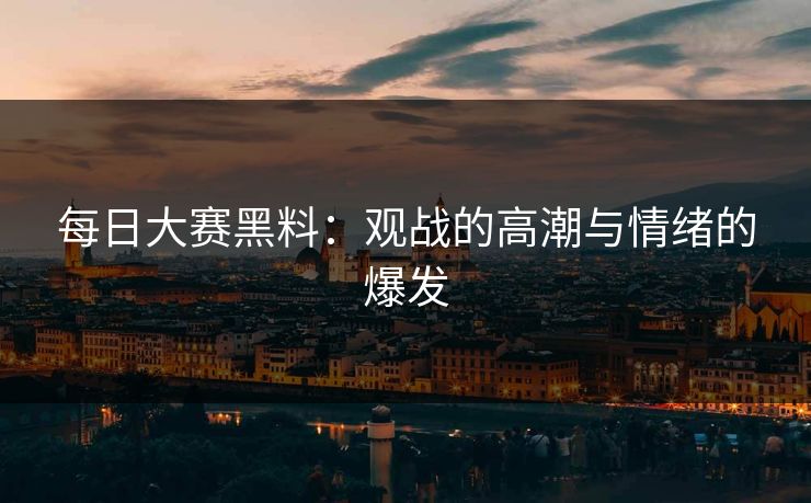 每日大赛黑料：观战的高潮与情绪的爆发