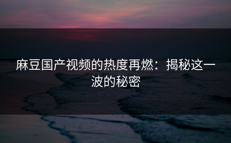麻豆国产视频的热度再燃：揭秘这一波的秘密