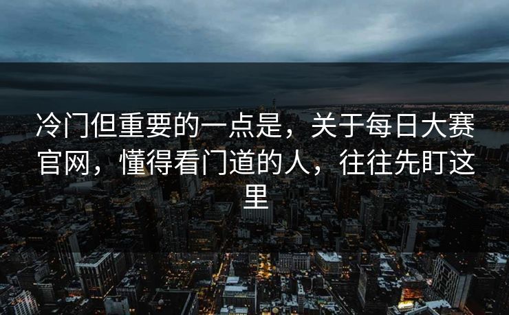 冷门但重要的一点是，关于每日大赛官网，懂得看门道的人，往往先盯这里