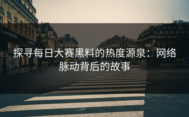 探寻每日大赛黑料的热度源泉：网络脉动背后的故事
