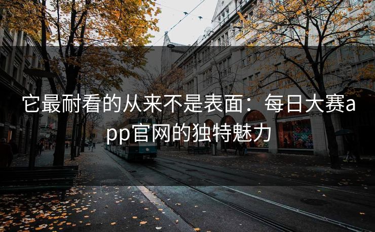 它最耐看的从来不是表面：每日大赛app官网的独特魅力