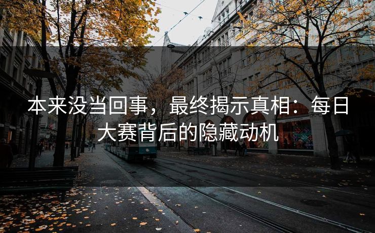 本来没当回事，最终揭示真相：每日大赛背后的隐藏动机