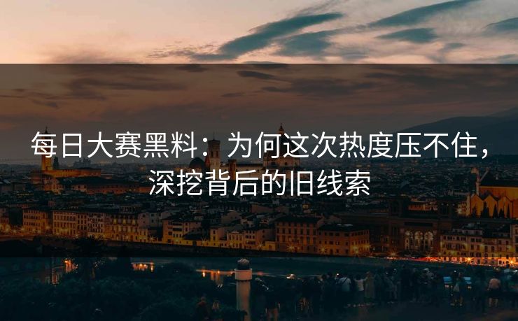每日大赛黑料：为何这次热度压不住，深挖背后的旧线索