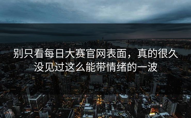 别只看每日大赛官网表面，真的很久没见过这么能带情绪的一波