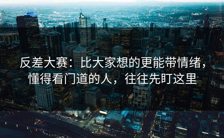 反差大赛：比大家想的更能带情绪，懂得看门道的人，往往先盯这里