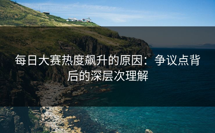 每日大赛热度飙升的原因：争议点背后的深层次理解