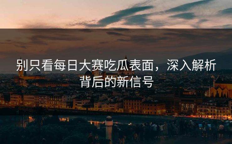 别只看每日大赛吃瓜表面，深入解析背后的新信号