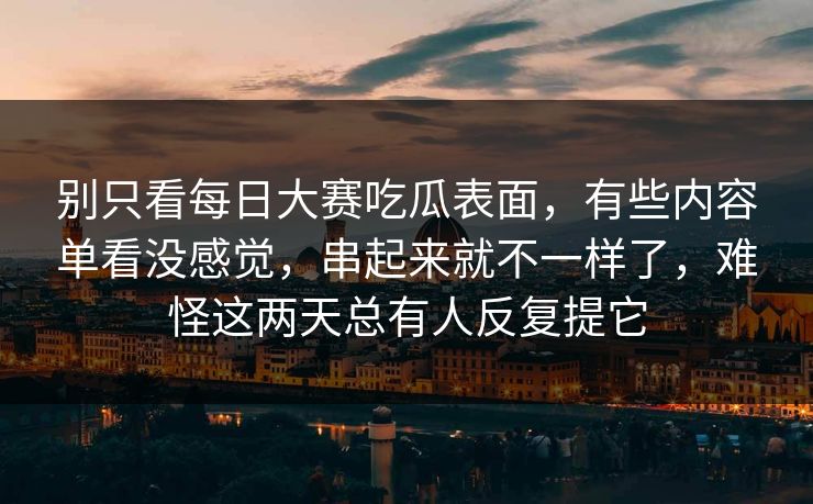 别只看每日大赛吃瓜表面，有些内容单看没感觉，串起来就不一样了，难怪这两天总有人反复提它