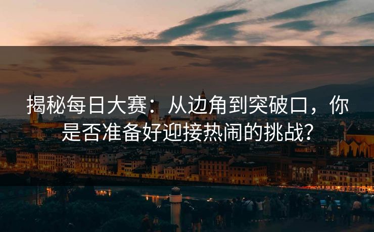 揭秘每日大赛：从边角到突破口，你是否准备好迎接热闹的挑战？