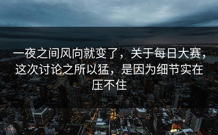 一夜之间风向就变了，关于每日大赛，这次讨论之所以猛，是因为细节实在压不住