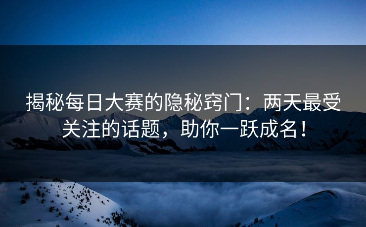 揭秘每日大赛的隐秘窍门：两天最受关注的话题，助你一跃成名！