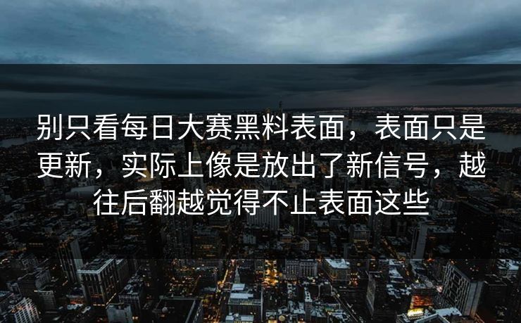 别只看每日大赛黑料表面，表面只是更新，实际上像是放出了新信号，越往后翻越觉得不止表面这些